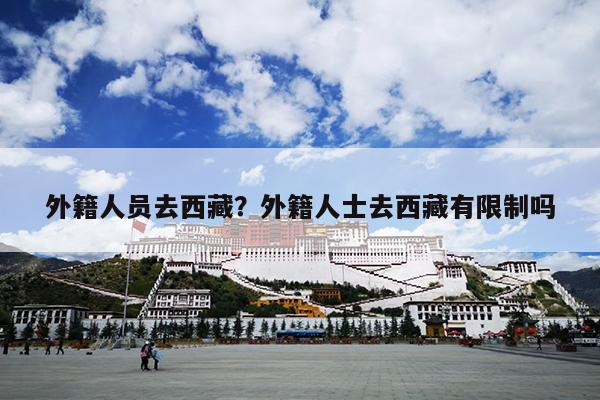 外籍人员去西藏？外籍人士去西藏有限制吗