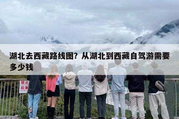 湖北去西藏路线图？从湖北到西藏自驾游需要多少钱