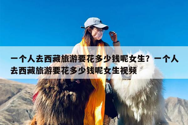 一个人去西藏旅游要花多少钱呢女生？一个人去西藏旅游要花多少钱呢女生视频