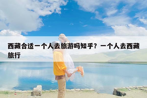 西藏合适一个人去旅游吗知乎？一个人去西藏旅行