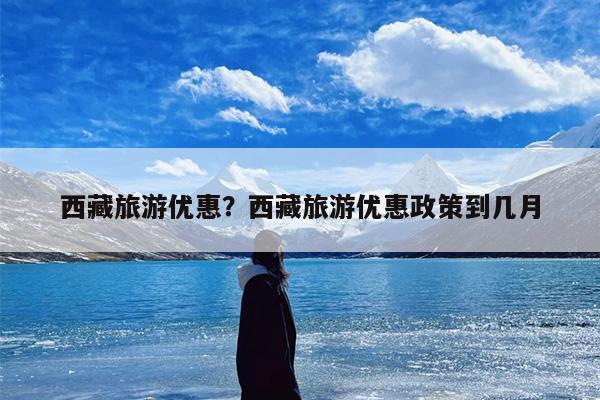 西藏旅游优惠？西藏旅游优惠政策到几月