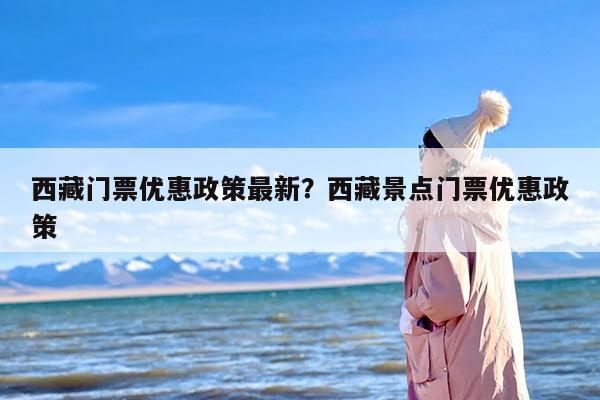 西藏门票优惠政策最新？西藏景点门票优惠政策