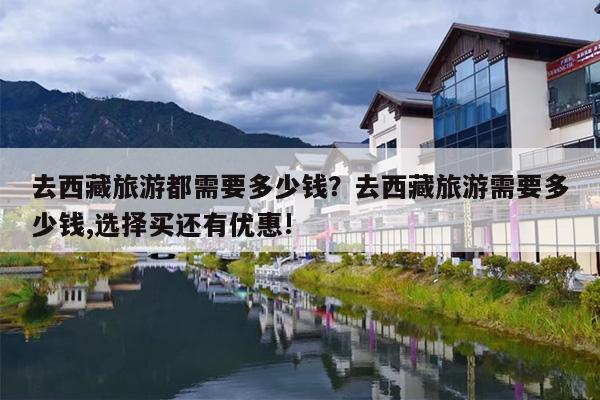 去西藏旅游都需要多少钱？去西藏旅游需要多少钱,选择买还有优惠!-第1张图片