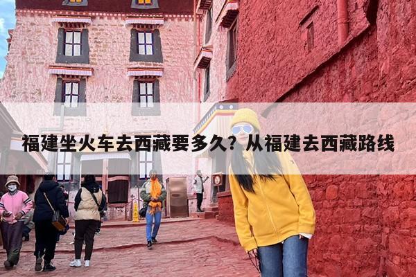 福建坐火车去西藏要多久？从福建去西藏路线