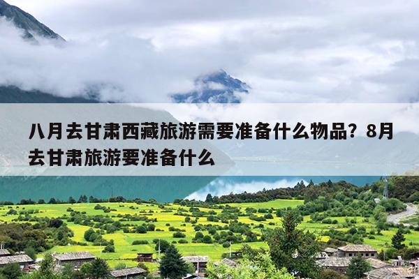 八月去甘肃西藏旅游需要准备什么物品？8月去甘肃旅游要准备什么