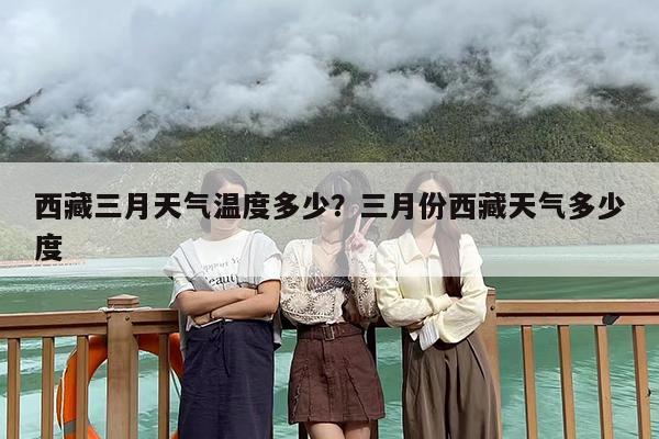 西藏三月天气温度多少？三月份西藏天气多少度
