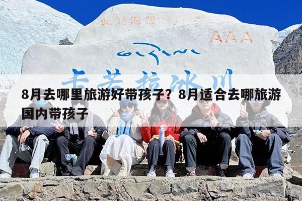 8月去哪里旅游好带孩子？8月适合去哪旅游国内带孩子