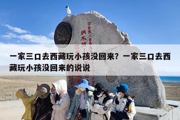一家三口去西藏玩小孩没回来？一家三口去西藏玩小孩没回来的说说