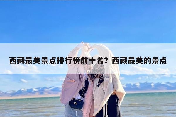 西藏最美景点排行榜前十名？西藏最美的景点