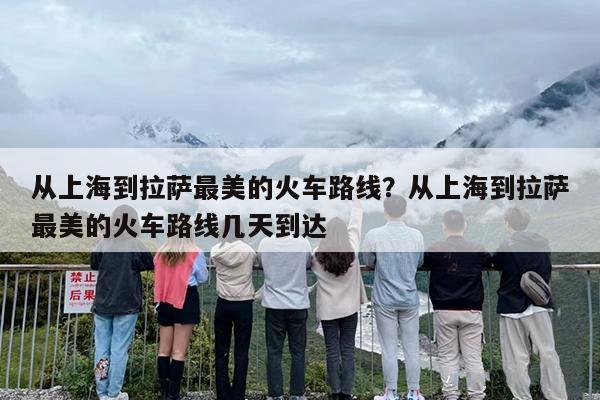 从上海到拉萨最美的火车路线？从上海到拉萨最美的火车路线几天到达