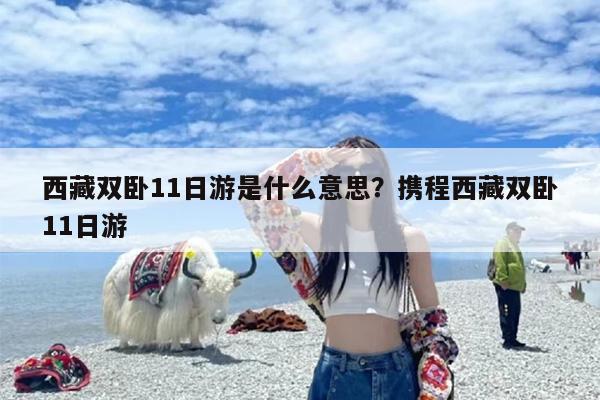 西藏双卧11日游是什么意思？携程西藏双卧11日游
