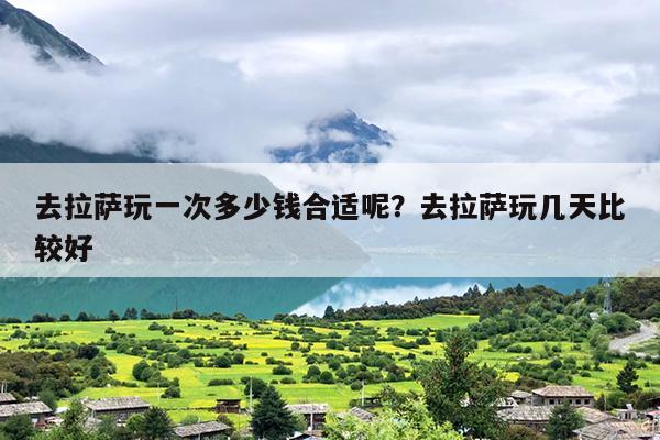 去拉萨玩一次多少钱合适呢？去拉萨玩几天比较好