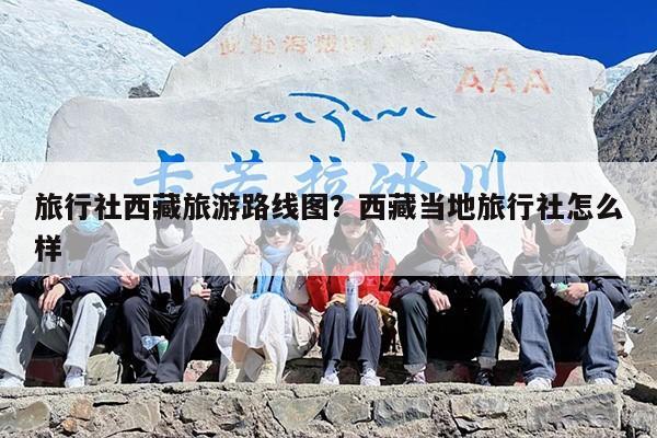 旅行社西藏旅游路线图？西藏当地旅行社怎么样