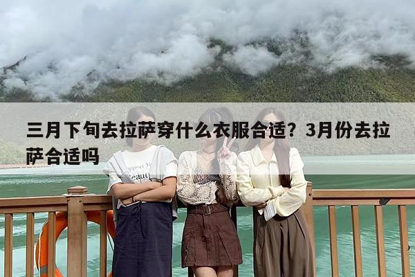 三月下旬去拉萨穿什么衣服合适？3月份去拉萨合适吗