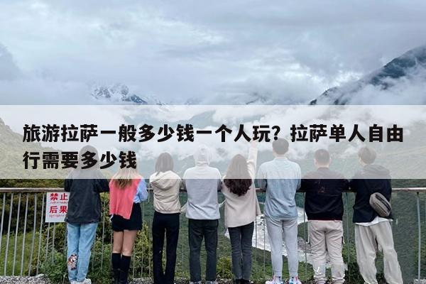 旅游拉萨一般多少钱一个人玩？拉萨单人自由行需要多少钱