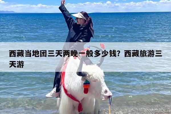 西藏当地团三天两晚一般多少钱？西藏旅游三天游