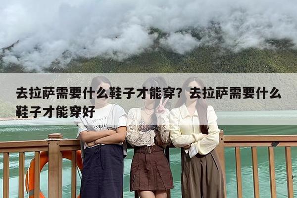 去拉萨需要什么鞋子才能穿？去拉萨需要什么鞋子才能穿好