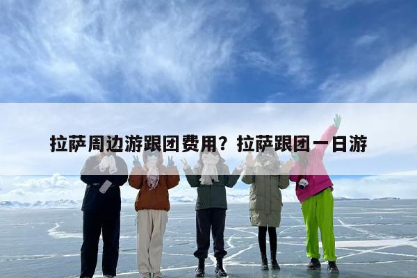 拉萨周边游跟团费用？拉萨跟团一日游