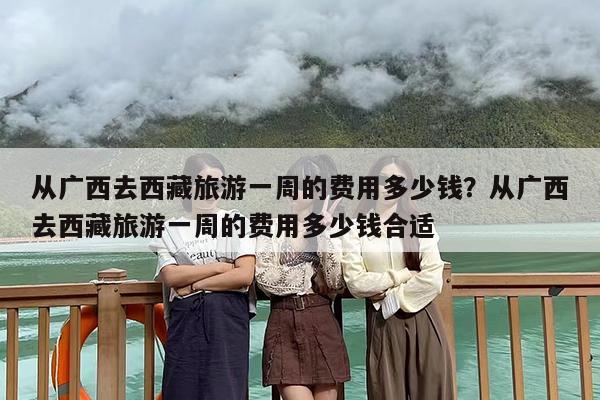 从广西去西藏旅游一周的费用多少钱？从广西去西藏旅游一周的费用多少钱合适