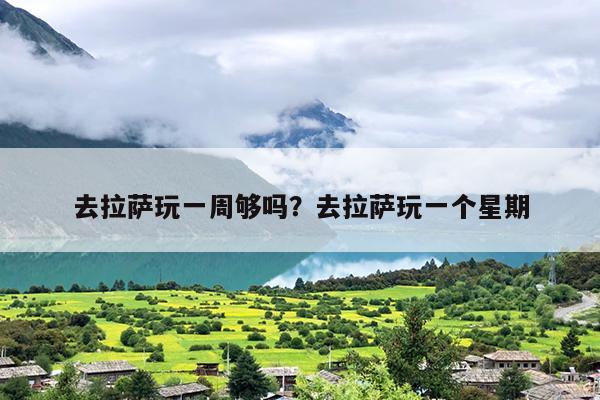 去拉萨玩一周够吗？去拉萨玩一个星期