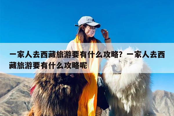 一家人去西藏旅游要有什么攻略？一家人去西藏旅游要有什么攻略呢