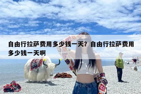 自由行拉萨费用多少钱一天？自由行拉萨费用多少钱一天啊