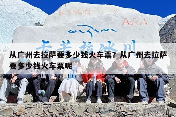 从广州去拉萨要多少钱火车票？从广州去拉萨要多少钱火车票呢
