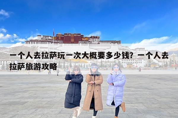 一个人去拉萨玩一次大概要多少钱？一个人去拉萨旅游攻略