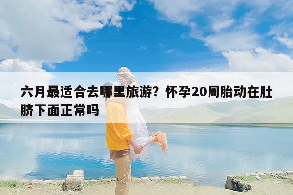 六月最适合去哪里旅游？怀孕20周胎动在肚脐下面正常吗