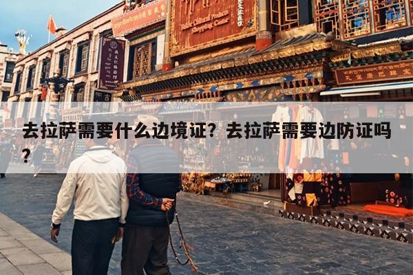 去拉萨需要什么边境证？去拉萨需要边防证吗?