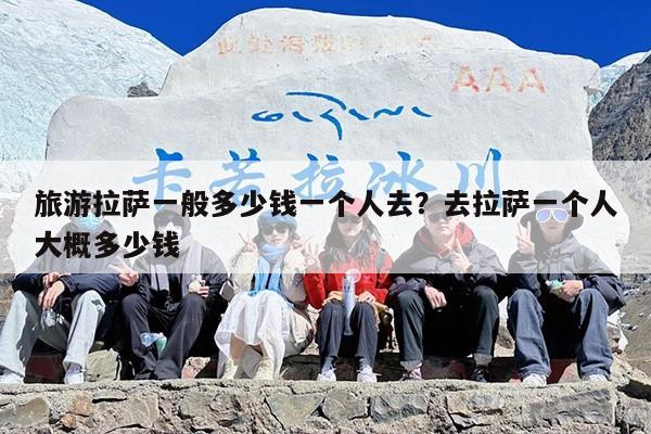 旅游拉萨一般多少钱一个人去？去拉萨一个人大概多少钱