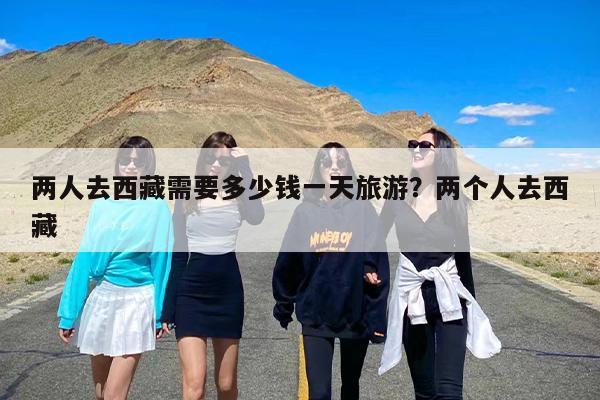两人去西藏需要多少钱一天旅游？两个人去西藏