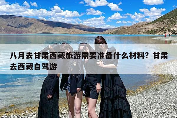 八月去甘肃西藏旅游需要准备什么材料？甘肃去西藏自驾游