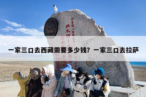 一家三口去西藏需要多少钱？一家三口去拉萨