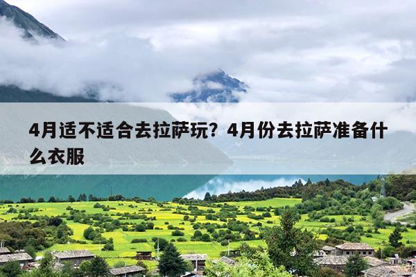 4月适不适合去拉萨玩？4月份去拉萨准备什么衣服