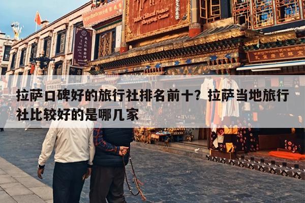 拉萨口碑好的旅行社排名前十？拉萨当地旅行社比较好的是哪几家