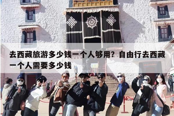 去西藏旅游多少钱一个人够用？自由行去西藏一个人需要多少钱