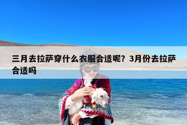 三月去拉萨穿什么衣服合适呢？3月份去拉萨合适吗