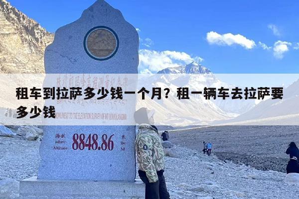 租车到拉萨多少钱一个月？租一辆车去拉萨要多少钱