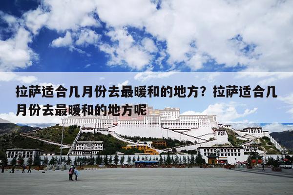 拉萨适合几月份去最暖和的地方？拉萨适合几月份去最暖和的地方呢