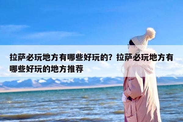 拉萨必玩地方有哪些好玩的？拉萨必玩地方有哪些好玩的地方推荐