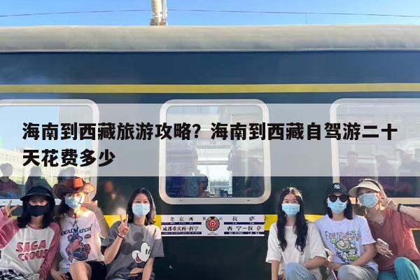 海南到西藏旅游攻略？海南到西藏自驾游二十天花费多少