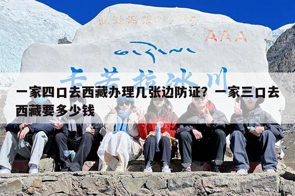 一家四口去西藏办理几张边防证？一家三口去西藏要多少钱