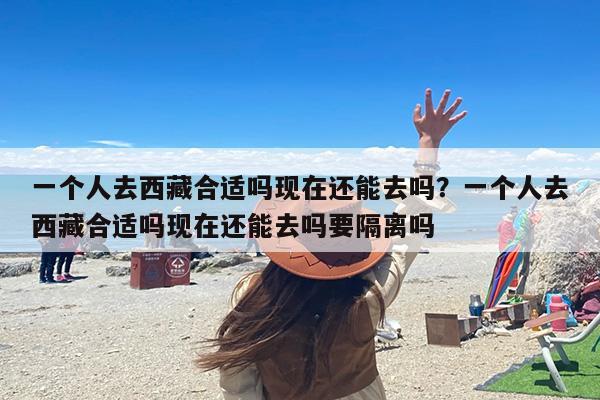 一个人去西藏合适吗现在还能去吗？一个人去西藏合适吗现在还能去吗要隔离吗