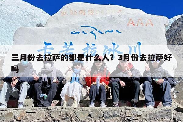 三月份去拉萨的都是什么人？3月份去拉萨好吗