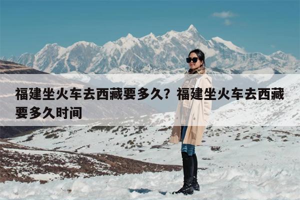 福建坐火车去西藏要多久？福建坐火车去西藏要多久时间