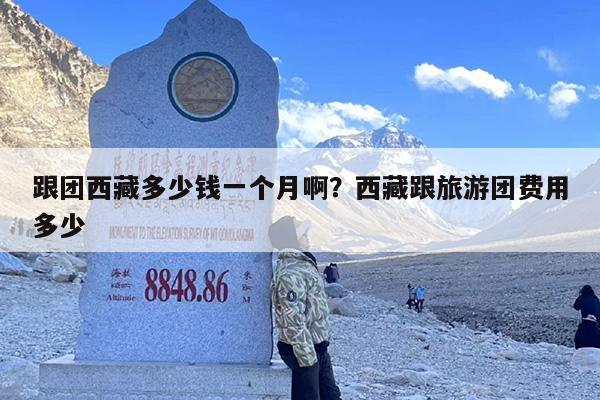 跟团西藏多少钱一个月啊？西藏跟旅游团费用多少