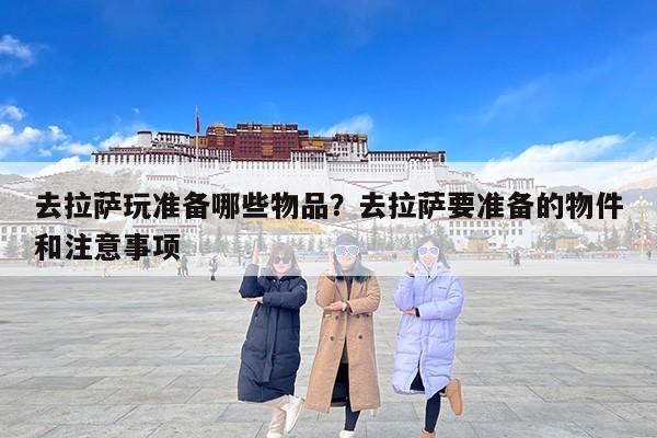 去拉萨玩准备哪些物品？去拉萨要准备的物件和注意事项