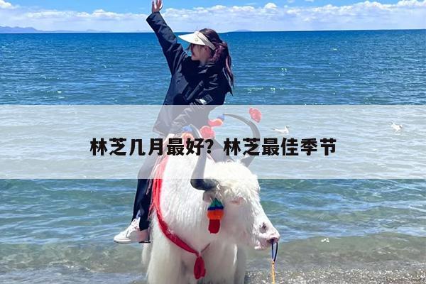 林芝几月最好？林芝最佳季节
