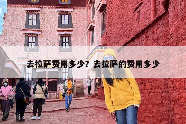 去拉萨费用多少？去拉萨的费用多少